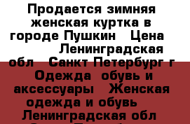 Продается зимняя женская куртка в городе Пушкин › Цена ­ 2 500 - Ленинградская обл., Санкт-Петербург г. Одежда, обувь и аксессуары » Женская одежда и обувь   . Ленинградская обл.,Санкт-Петербург г.